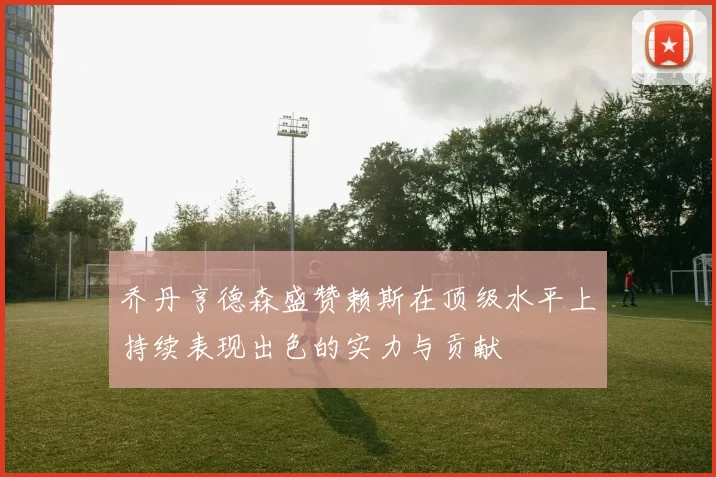 乔丹亨德森盛赞赖斯在顶级水平上持续表现出色的实力与贡献