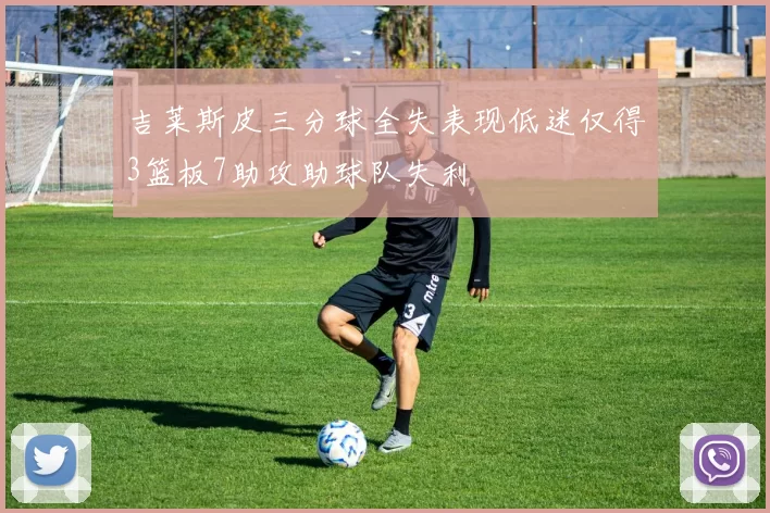 吉莱斯皮三分球全失表现低迷仅得3篮板7助攻助球队失利