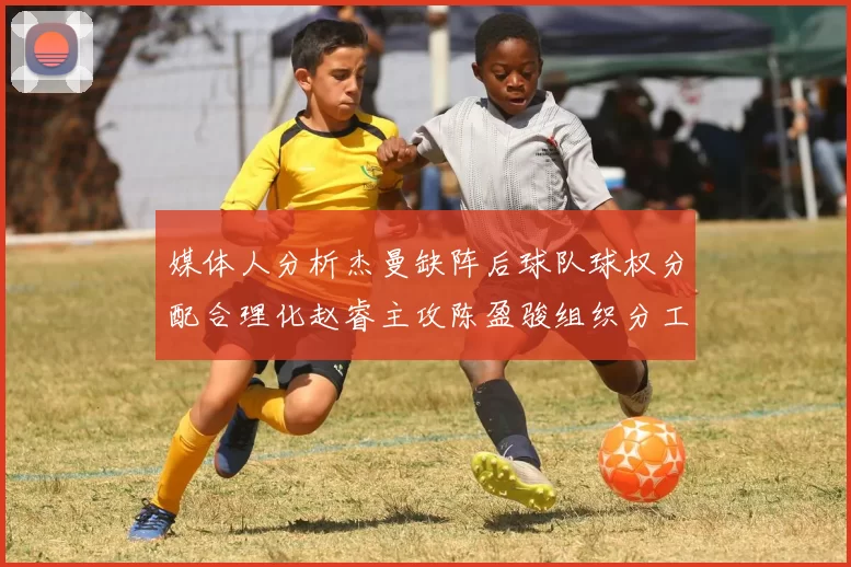 媒体人分析杰曼缺阵后球队球权分配合理化赵睿主攻陈盈骏组织分工明确