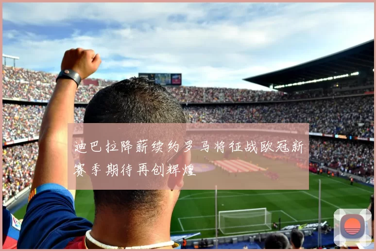 迪巴拉降薪续约罗马将征战欧冠新赛季期待再创辉煌