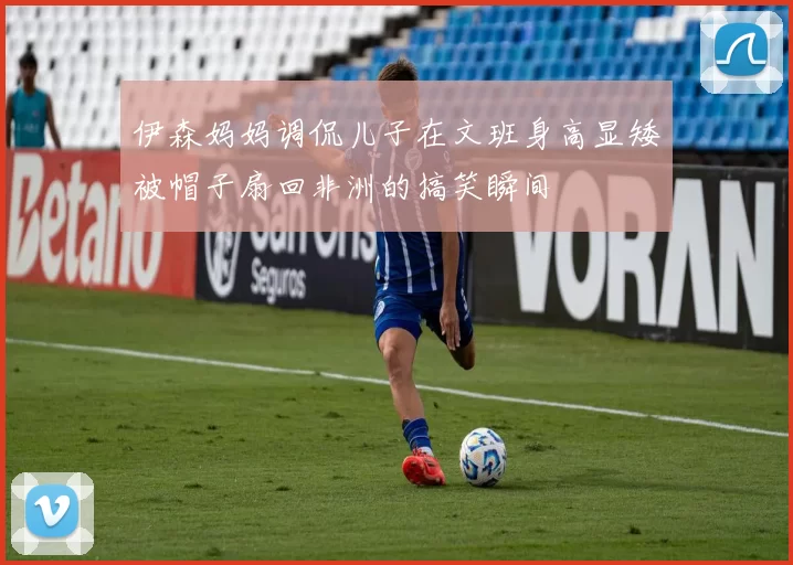 伊森妈妈调侃儿子在文班身高显矮被帽子扇回非洲的搞笑瞬间