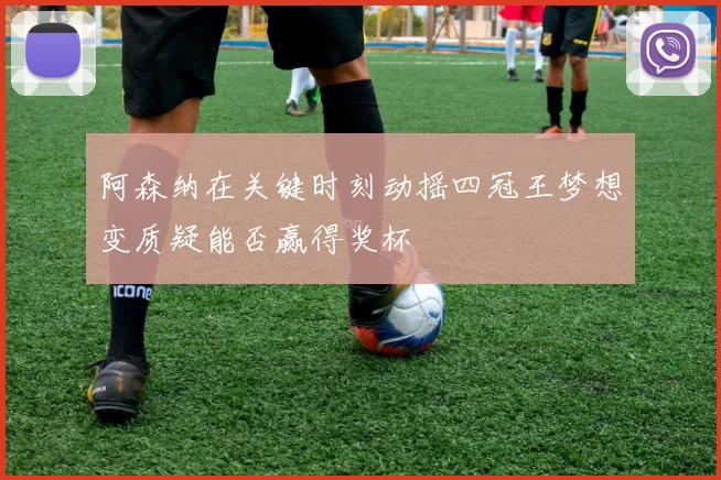 阿森纳在关键时刻动摇四冠王梦想变质疑能否赢得奖杯