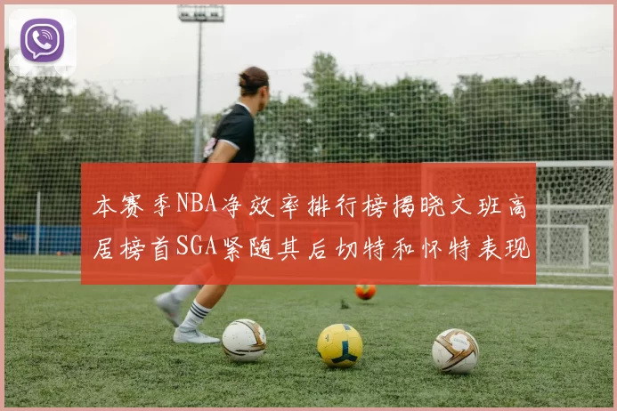 本赛季NBA净效率排行榜揭晓文班高居榜首SGA紧随其后切特和怀特表现出色