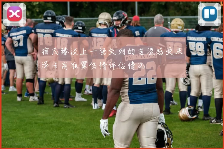 宿茂臻谈上一场失利的苦涩感受及泽卡高准翼伤情评估情况