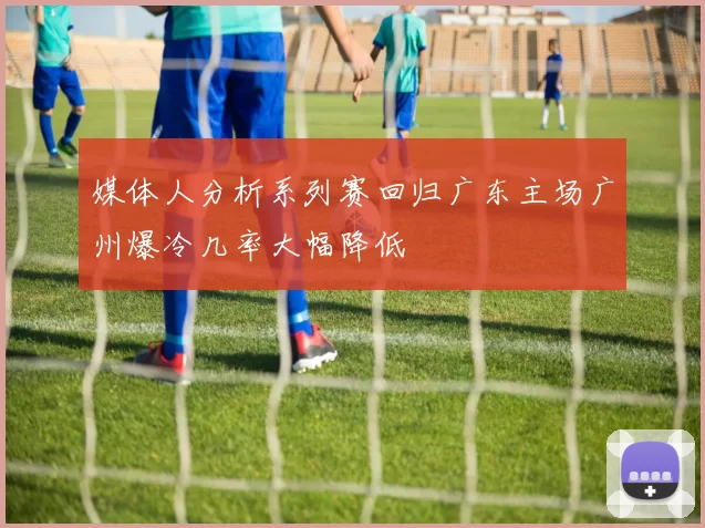 媒体人分析系列赛回归广东主场广州爆冷几率大幅降低