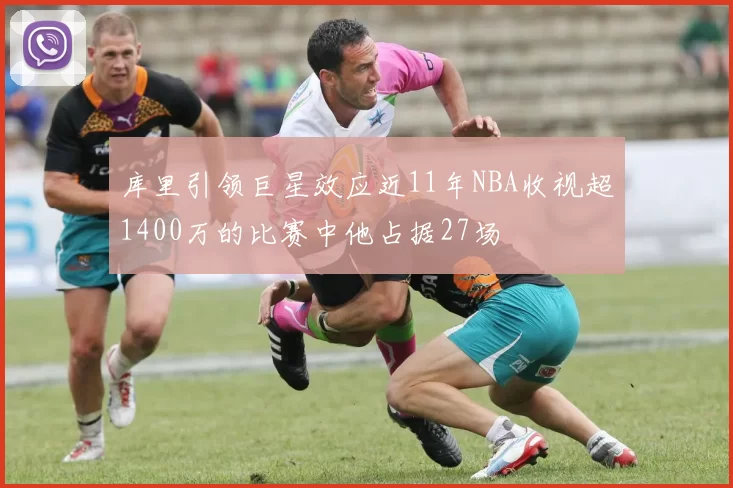 库里引领巨星效应近11年NBA收视超1400万的比赛中他占据27场