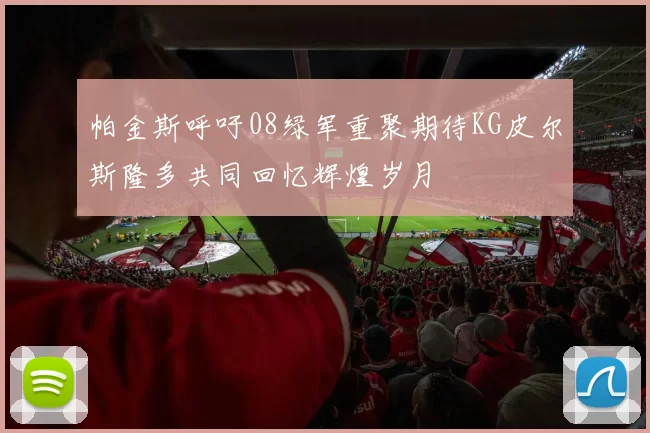 帕金斯呼吁08绿军重聚期待KG皮尔斯隆多共同回忆辉煌岁月