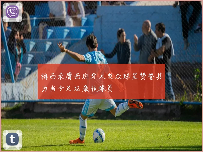 梅西荣膺西班牙大奖众球星赞誉其为当今足坛最佳球员
