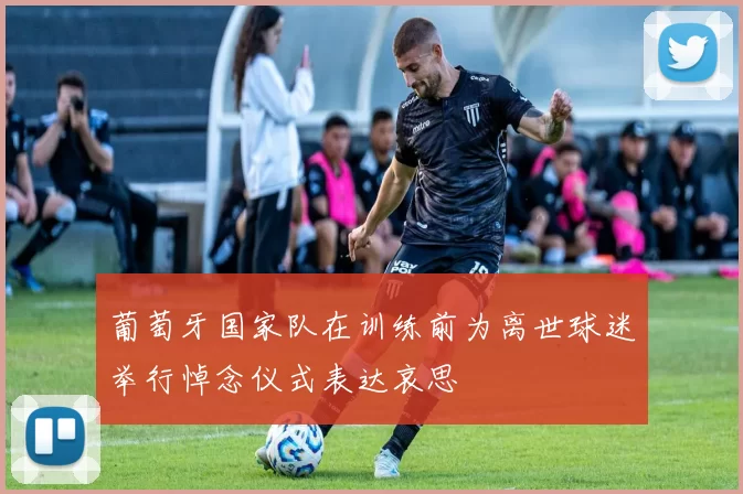 葡萄牙国家队在训练前为离世球迷举行悼念仪式表达哀思