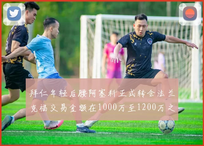 拜仁年轻后腰阿塞科正式转会法兰克福交易金额在1000万至1200万之间