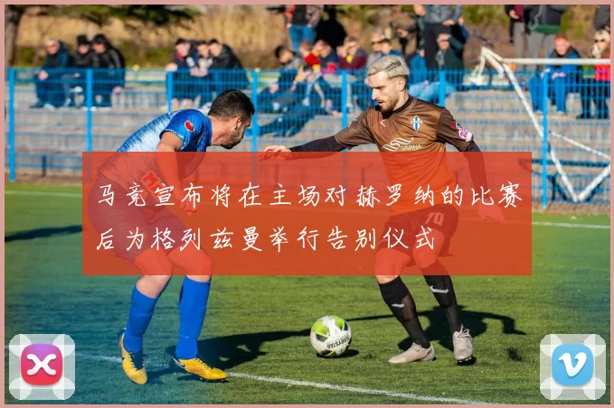 马竞宣布将在主场对赫罗纳的比赛后为格列兹曼举行告别仪式