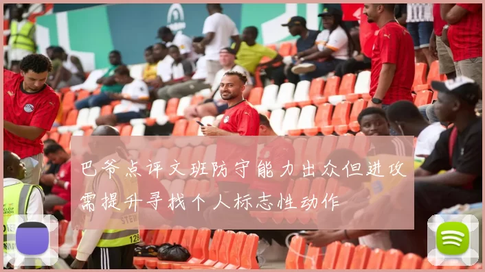 巴爷点评文班防守能力出众但进攻需提升寻找个人标志性动作