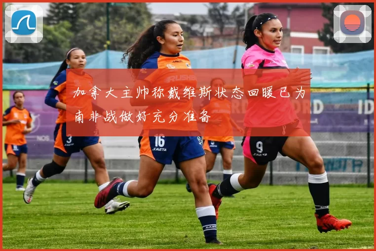加拿大主帅称戴维斯状态回暖已为南非战做好充分准备