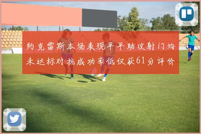 约克雷斯本场表现平平助攻射门均未达标对抗成功率低仅获61分评价
