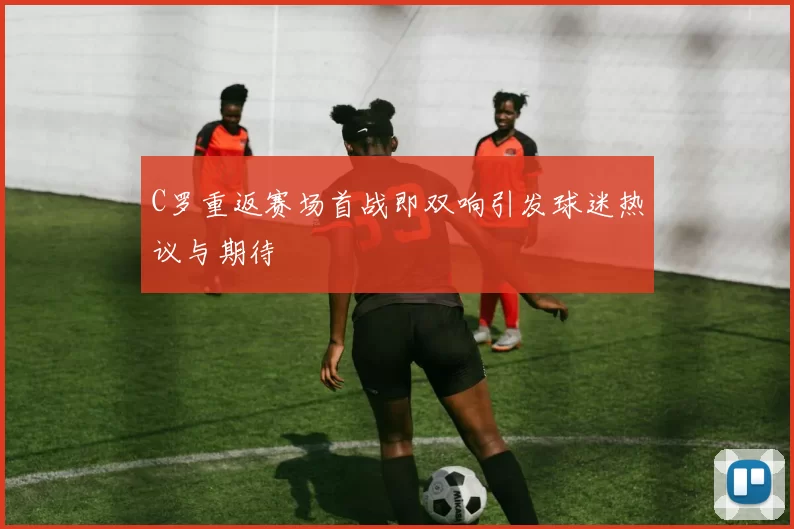 C罗重返赛场首战即双响引发球迷热议与期待