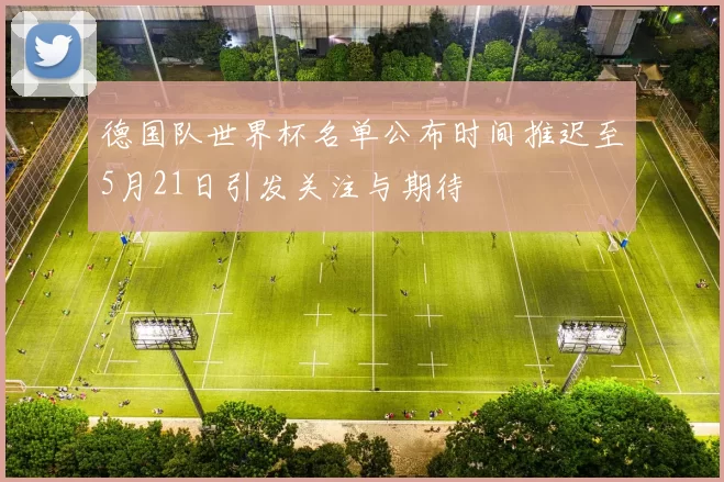 德国队世界杯名单公布时间推迟至5月21日引发关注与期待