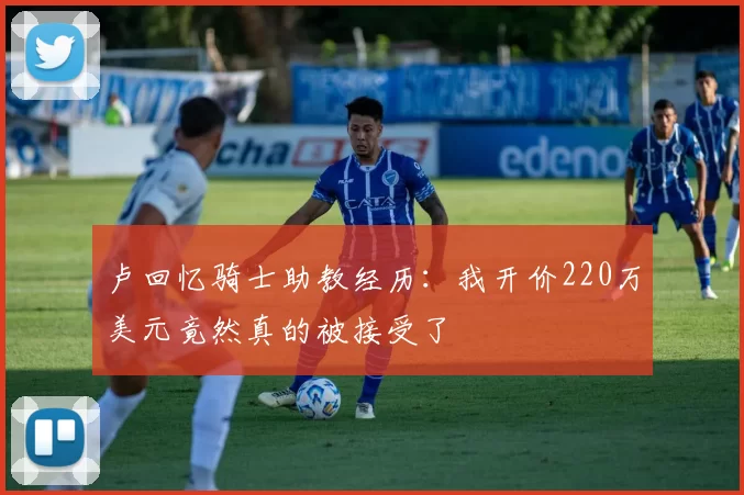 卢回忆骑士助教经历：我开价220万美元竟然真的被接受了