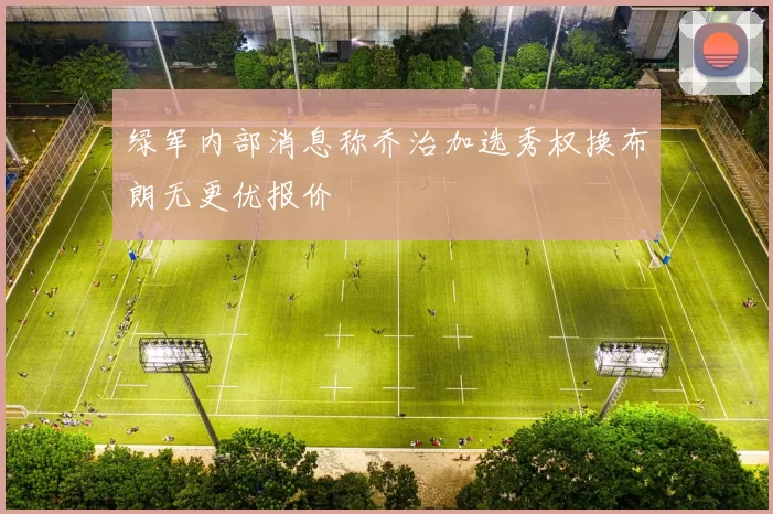 绿军内部消息称乔治加选秀权换布朗无更优报价