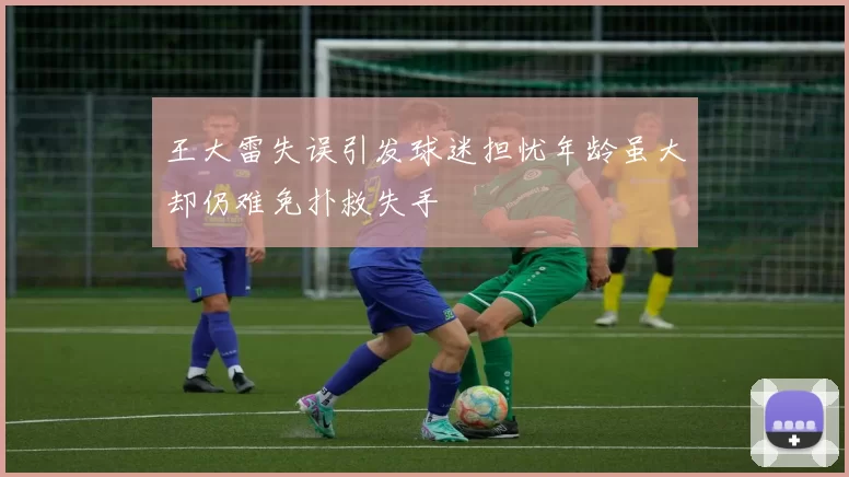 王大雷失误引发球迷担忧年龄虽大却仍难免扑救失手