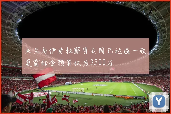 米兰与伊劳拉薪资合同已达成一致夏窗转会预算仅为3500万