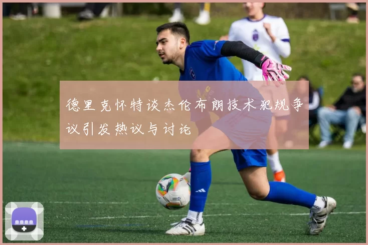 德里克怀特谈杰伦布朗技术犯规争议引发热议与讨论