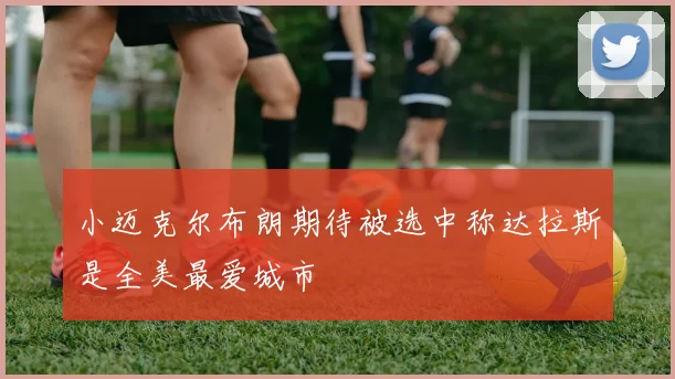小迈克尔布朗期待被选中称达拉斯是全美最爱城市
