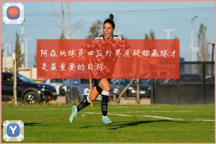 阿森纳球员回应外界质疑称赢球才是最重要的目标