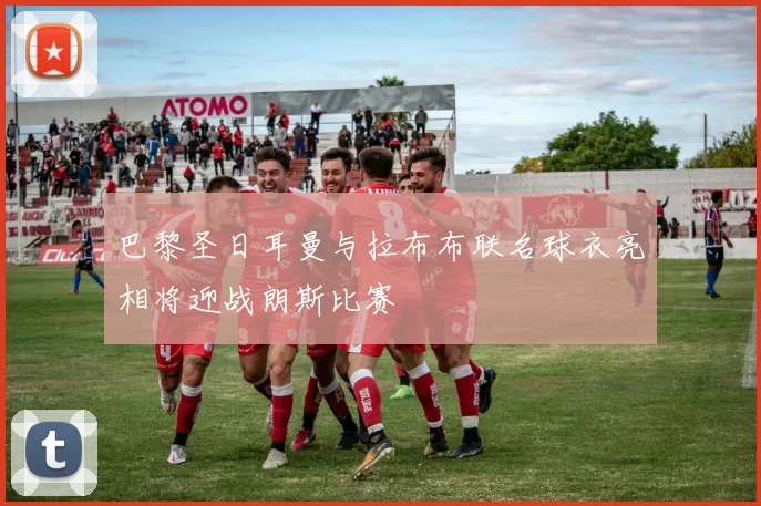 巴黎圣日耳曼与拉布布联名球衣亮相将迎战朗斯比赛