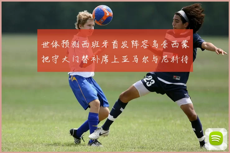 世体预测西班牙首发阵容乌奈西蒙把守大门替补席上亚马尔与尼科待命