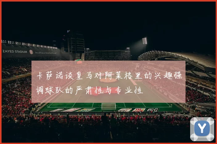 卡萨诺谈皇马对阿莱格里的兴趣强调球队的严肃性与专业性
